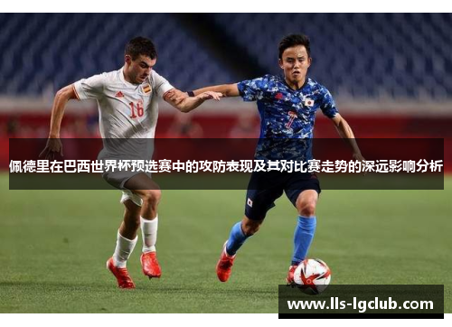 佩德里在巴西世界杯预选赛中的攻防表现及其对比赛走势的深远影响分析