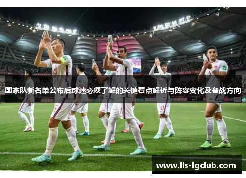国家队新名单公布后球迷必须了解的关键看点解析与阵容变化及备战方向 国家队新名单公布后球迷必须了解的关键看点解析与阵容变化及备战方向