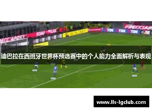 迪巴拉在西班牙世界杯预选赛中的个人能力全面解析与表现 迪巴拉在西班牙世界杯预选赛中的个人能力全面解析与表现