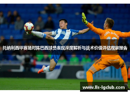 托纳利西甲赛场对阵巴西球员表现深度解析与战术价值评估观察报告 托纳利西甲赛场对阵巴西球员表现深度解析与战术价值评估观察报告