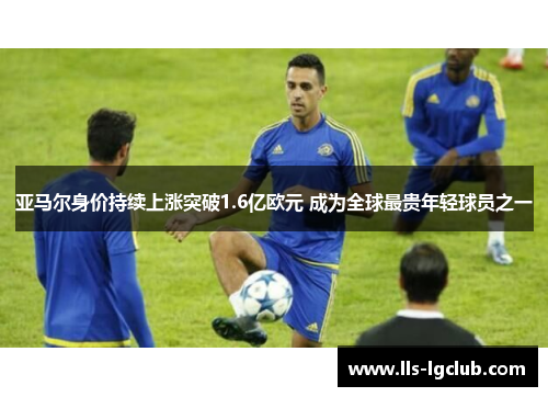 亚马尔身价持续上涨突破1.6亿欧元 成为全球最贵年轻球员之一 亚马尔身价持续上涨突破1.6亿欧元 成为全球最贵年轻球员之一