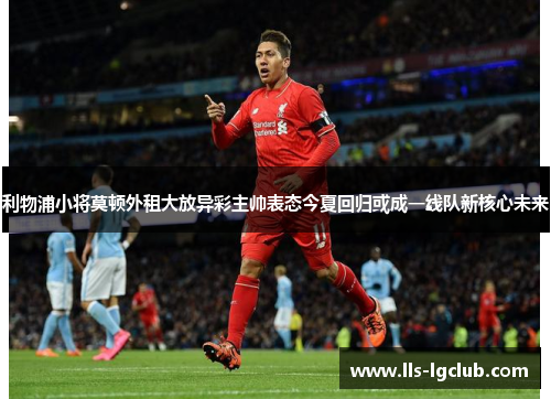 利物浦小将莫顿外租大放异彩主帅表态今夏回归或成一线队新核心未来 利物浦小将莫顿外租大放异彩主帅表态今夏回归或成一线队新核心未来