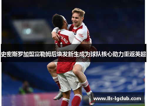 史密斯罗加盟富勒姆后焕发新生成为球队核心助力重返英超 史密斯罗加盟富勒姆后焕发新生成为球队核心助力重返英超