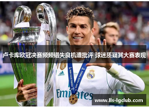 卢卡库欧冠决赛频频错失良机遭批评 球迷质疑其大赛表现 卢卡库欧冠决赛频频错失良机遭批评 球迷质疑其大赛表现