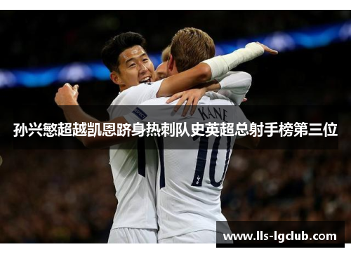 孙兴慜超越凯恩跻身热刺队史英超总射手榜第三位 孙兴慜超越凯恩跻身热刺队史英超总射手榜第三位