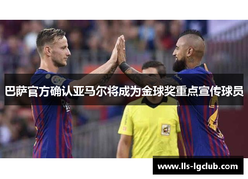 巴萨官方确认亚马尔将成为金球奖重点宣传球员 巴萨官方确认亚马尔将成为金球奖重点宣传球员