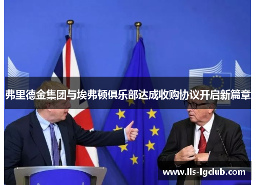 弗里德金集团与埃弗顿俱乐部达成收购协议开启新篇章 弗里德金集团与埃弗顿俱乐部达成收购协议开启新篇章