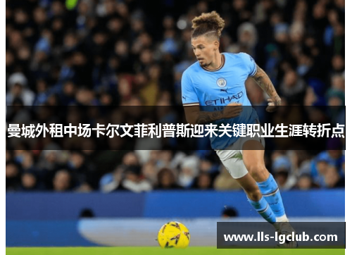 曼城外租中场卡尔文菲利普斯迎来关键职业生涯转折点 曼城外租中场卡尔文菲利普斯迎来关键职业生涯转折点