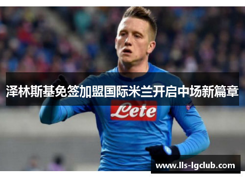 泽林斯基免签加盟国际米兰开启中场新篇章 泽林斯基免签加盟国际米兰开启中场新篇章