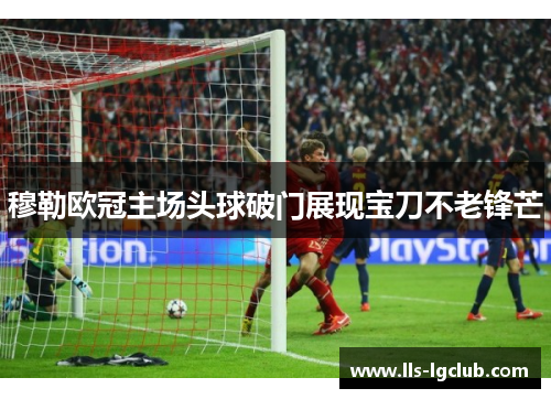 穆勒欧冠主场头球破门展现宝刀不老锋芒