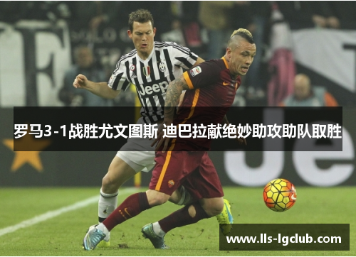 罗马3-1战胜尤文图斯 迪巴拉献绝妙助攻助队取胜