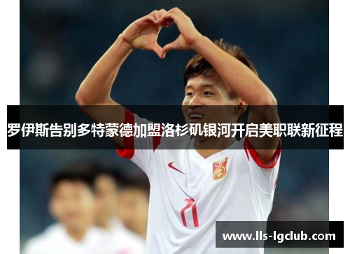 罗伊斯告别多特蒙德加盟洛杉矶银河开启美职联新征程 罗伊斯告别多特蒙德加盟洛杉矶银河开启美职联新征程