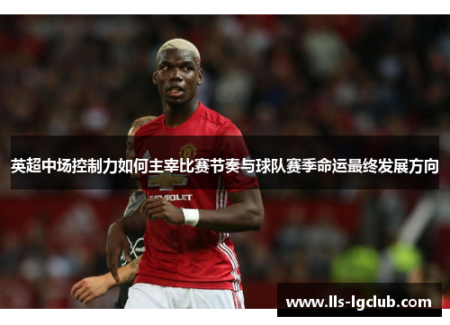 英超中场控制力如何主宰比赛节奏与球队赛季命运最终发展方向 英超中场控制力如何主宰比赛节奏与球队赛季命运最终发展方向