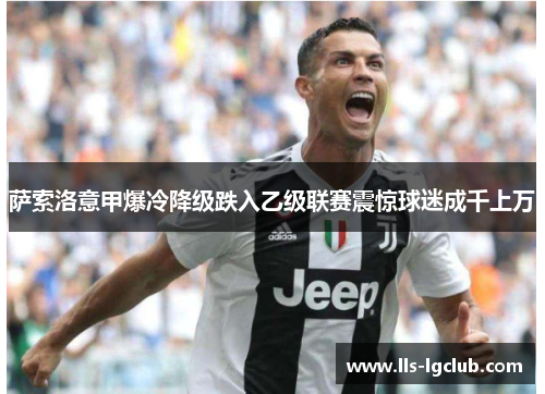 萨索洛意甲爆冷降级跌入乙级联赛震惊球迷成千上万 萨索洛意甲爆冷降级跌入乙级联赛震惊球迷成千上万
