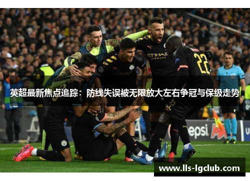英超最新焦点追踪:防线失误被无限放大左右争冠与保级走势 英超最新焦点追踪:防线失误被无限放大左右争冠与保级走势