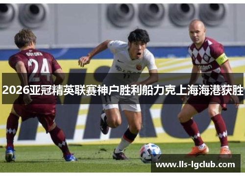 2026亚冠精英联赛神户胜利船力克上海海港获胜