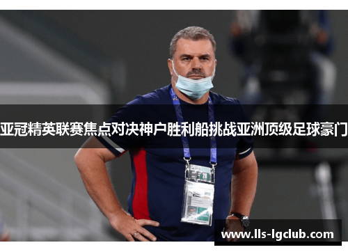 亚冠精英联赛焦点对决神户胜利船挑战亚洲顶级足球豪门