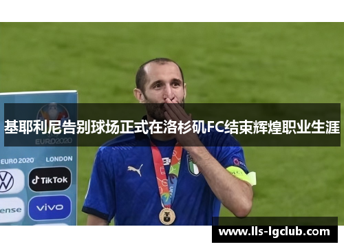 基耶利尼告别球场正式在洛杉矶FC结束辉煌职业生涯 基耶利尼告别球场正式在洛杉矶FC结束辉煌职业生涯