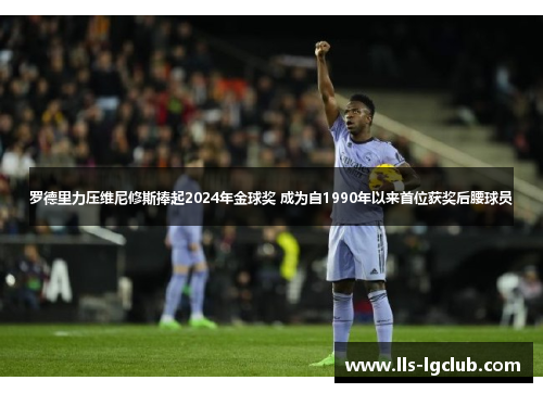 罗德里力压维尼修斯捧起2024年金球奖 成为自1990年以来首位获奖后腰球员