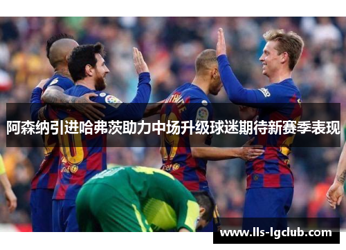 阿森纳引进哈弗茨助力中场升级球迷期待新赛季表现 阿森纳引进哈弗茨助力中场升级球迷期待新赛季表现