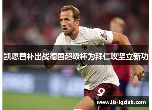 凯恩替补出战德国超级杯为拜仁攻坚立新功