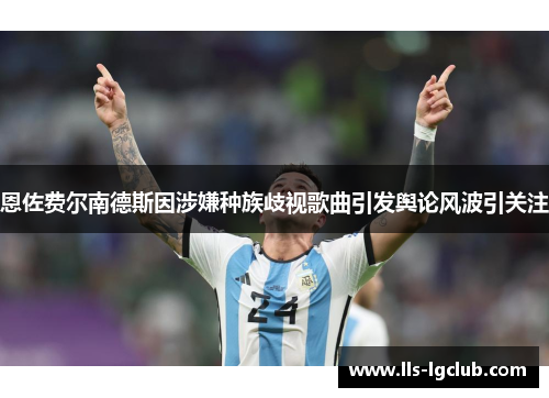 恩佐费尔南德斯因涉嫌种族歧视歌曲引发舆论风波引关注 恩佐费尔南德斯因涉嫌种族歧视歌曲引发舆论风波引关注