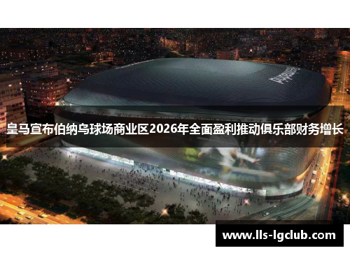 皇马宣布伯纳乌球场商业区2026年全面盈利推动俱乐部财务增长