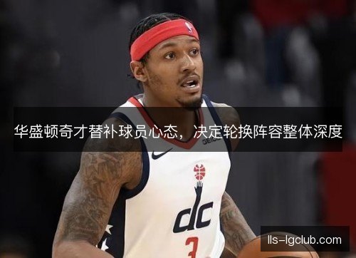 华盛顿奇才替补球员心态,决定轮换阵容整体深度 华盛顿奇才替补球员心态,决定轮换阵容整体深度