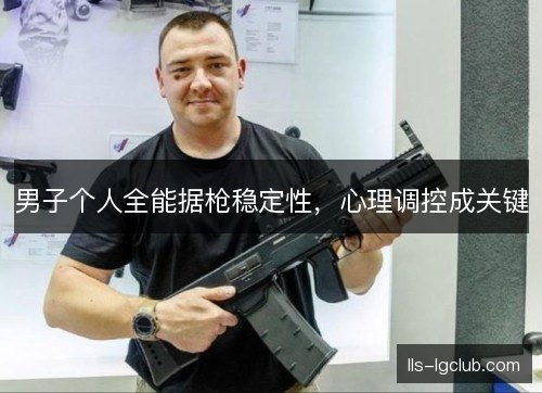 男子个人全能据枪稳定性,心理调控成关键 男子个人全能据枪稳定性,心理调控成关键